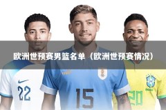 欧洲世预赛男篮名单（欧洲世预赛情况）