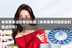 体育赛事活动带动旅游（体育赛事对旅游业的促进作用）