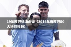 19年欧冠进场曲谱（2019年度欧冠50大进球视频）