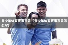 青少年体育赛事宗旨（青少年体育赛事宗旨怎么写）