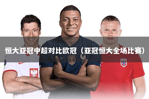 恒大亚冠中超对比欧冠(亚冠恒大全场比赛)