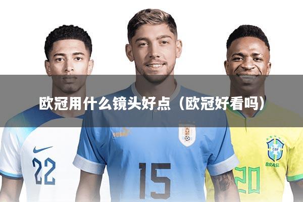 欧冠用什么镜头好点(欧冠好看吗)