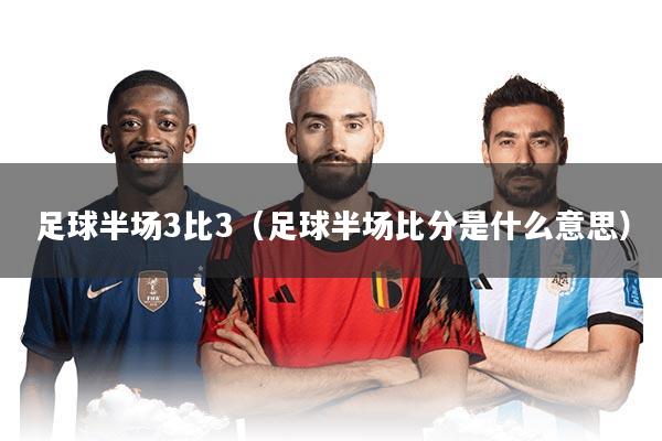 足球半场3比3(足球半场比分是什么意思)