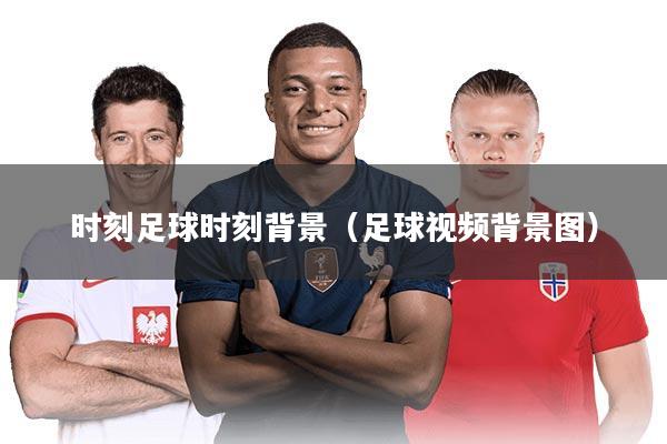 时刻足球时刻背景(足球视频背景图)