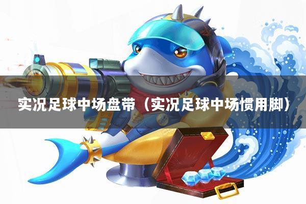 实况足球中场盘带(实况足球中场惯用脚)
