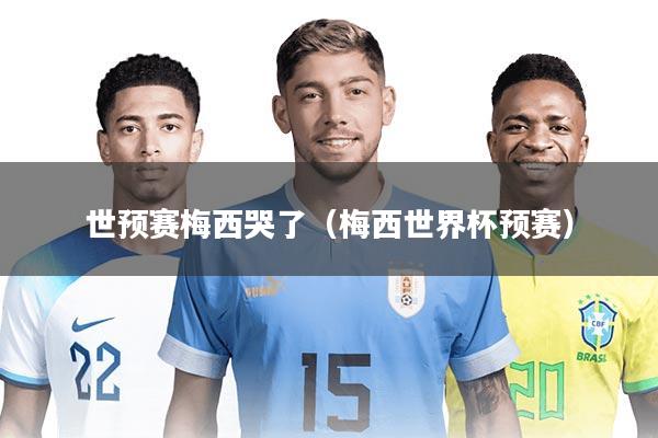 世预赛梅西哭了(梅西世界杯预赛)