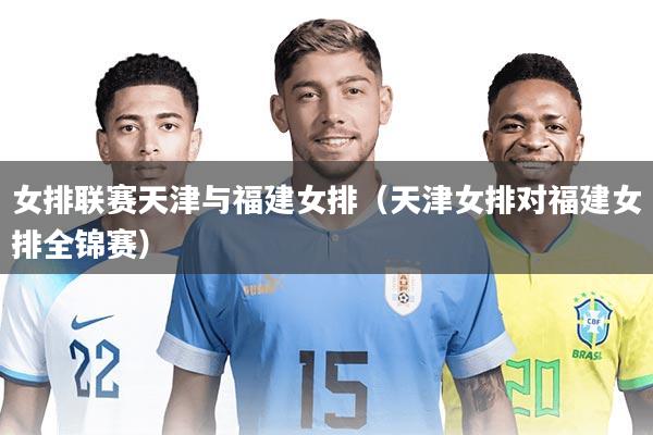 女排联赛天津与福建女排(天津女排对福建女排全锦赛)