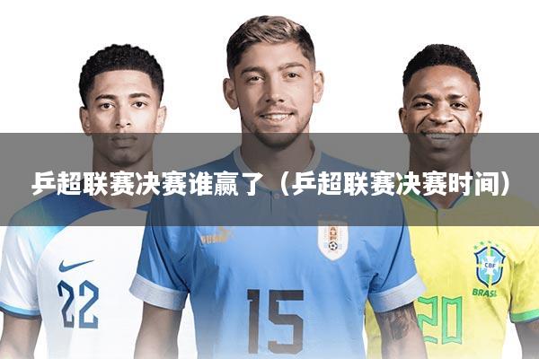 乒超联赛决赛谁赢了(乒超联赛决赛时间)