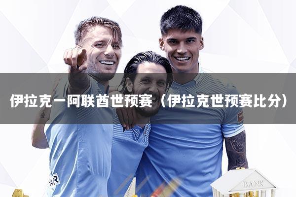 伊拉克一阿联酋世预赛(伊拉克世预赛比分)